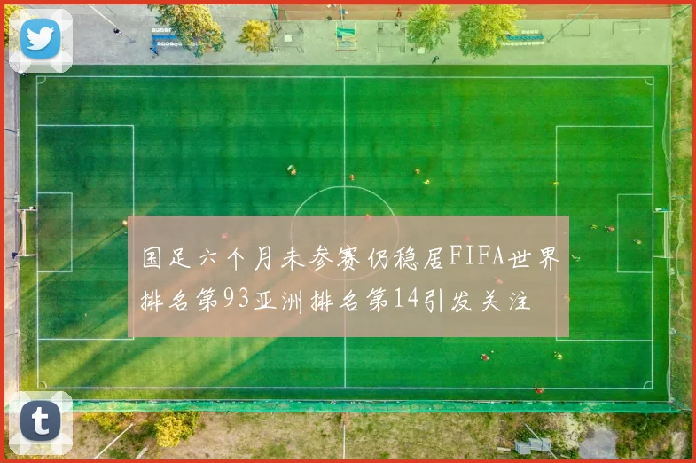 国足六个月未参赛仍稳居FIFA世界排名第93亚洲排名第14引发关注