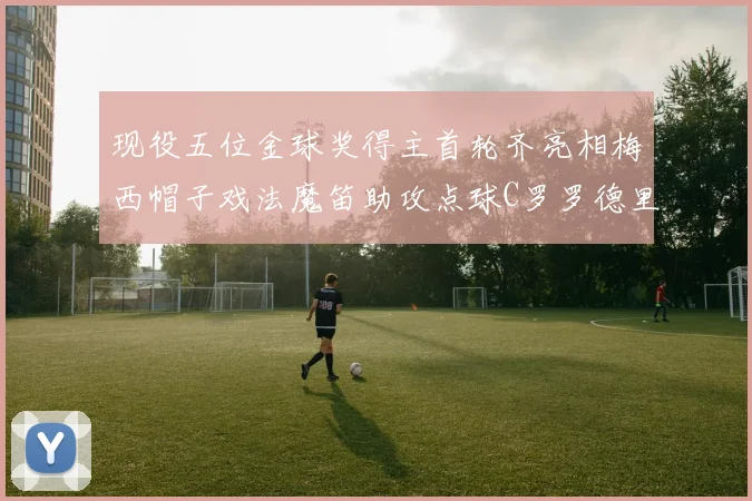 现役五位金球奖得主首轮齐亮相梅西帽子戏法魔笛助攻点球C罗罗德里握手言和