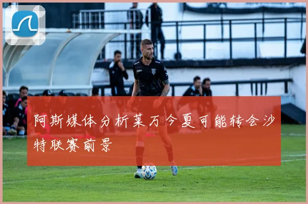 阿斯媒体分析莱万今夏可能转会沙特联赛前景