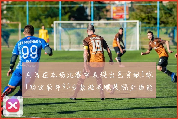 利马在本场比赛中表现出色贡献1球1助攻获评93分数据亮眼展现全面能力