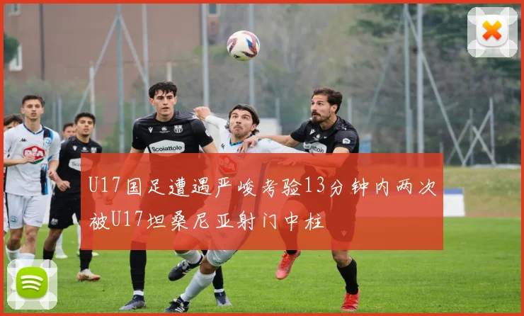 U17国足遭遇严峻考验13分钟内两次被U17坦桑尼亚射门中柱