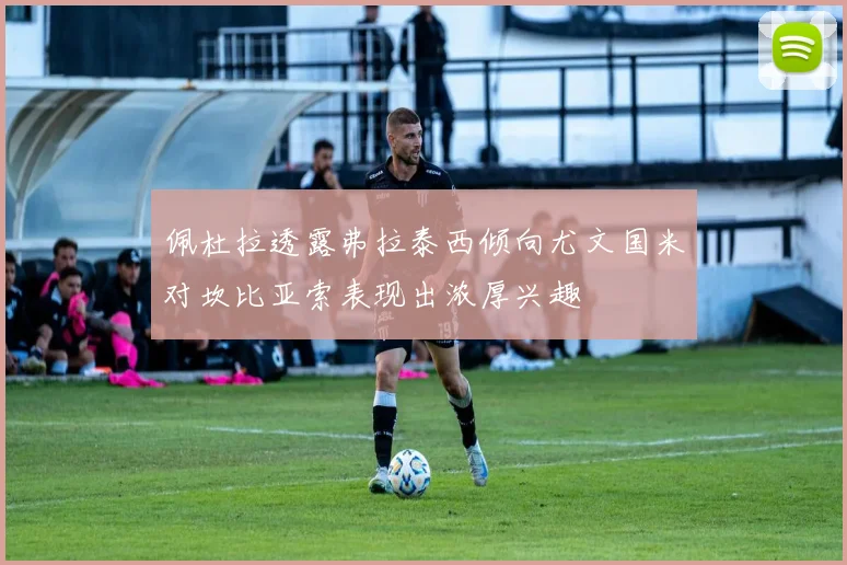 佩杜拉透露弗拉泰西倾向尤文国米对坎比亚索表现出浓厚兴趣