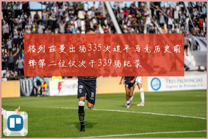 格列兹曼出场335次追平马竞历史前锋第二位仅次于339场纪录