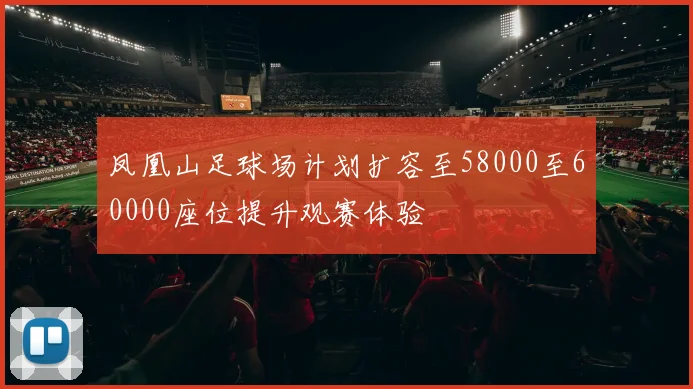 凤凰山足球场计划扩容至58000至60000座位提升观赛体验