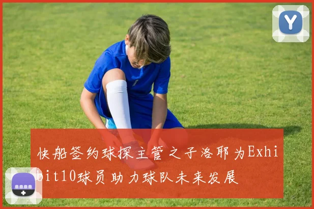 快船签约球探主管之子洛耶为Exhibit10球员助力球队未来发展