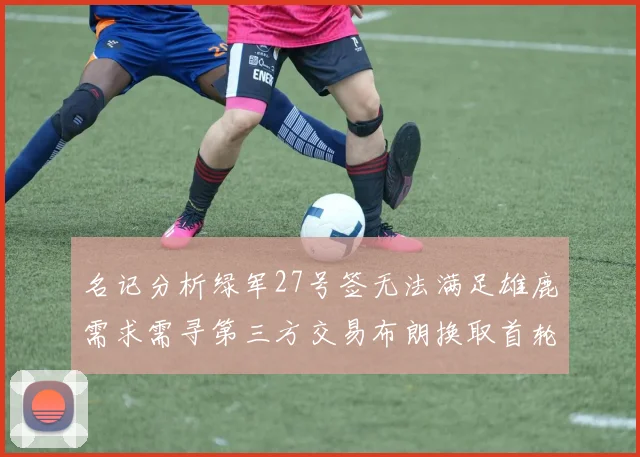 名记分析绿军27号签无法满足雄鹿需求需寻第三方交易布朗换取首轮签