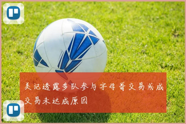 美记透露多队参与字母哥交易或成交易未达成原因