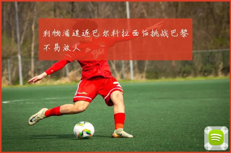 利物浦追逐巴尔科拉面临挑战巴黎不易放人