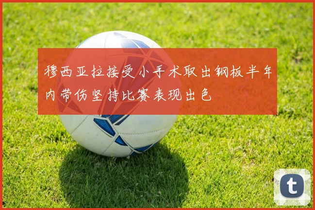 穆西亚拉接受小手术取出钢板半年内带伤坚持比赛表现出色