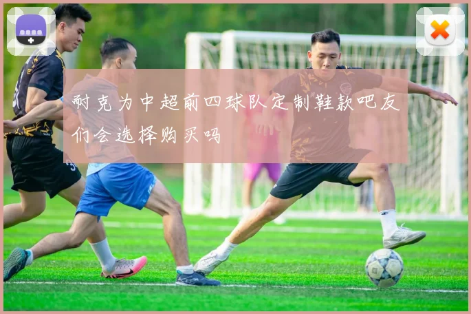 耐克为中超前四球队定制鞋款吧友们会选择购买吗