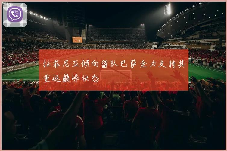 拉菲尼亚倾向留队巴萨全力支持其重返巅峰状态