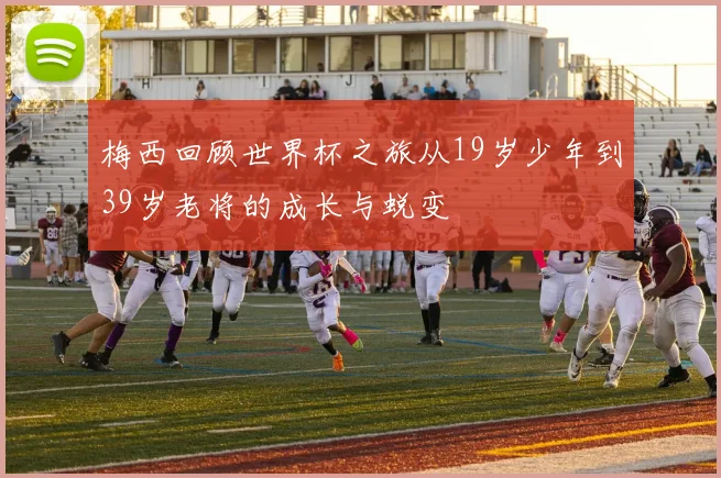 梅西回顾世界杯之旅从19岁少年到39岁老将的成长与蜕变