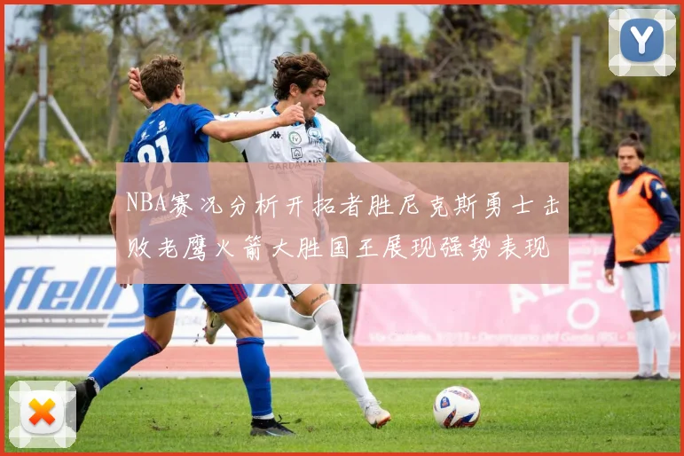 NBA赛况分析开拓者胜尼克斯勇士击败老鹰火箭大胜国王展现强势表现