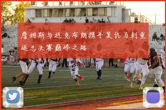 詹姆斯与迈克布朗携手复仇马刺重返总决赛巅峰之路